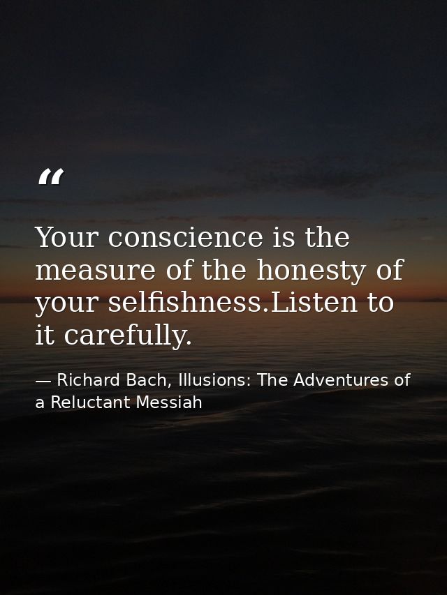 Your conscience is the measure of the honesty of your selfishness.Listen to it carefully. — Richard Bach, Illusions: The Adventures of a Reluctant Messiah