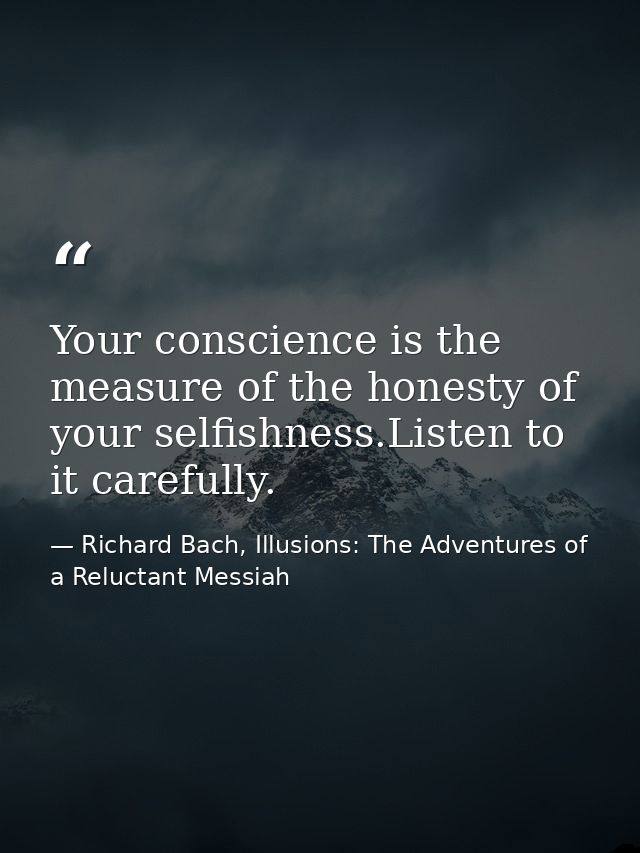 Your conscience is the measure of the honesty of your selfishness.Listen to it carefully. — Richard Bach, Illusions: The Adventures of a Reluctant Messiah
