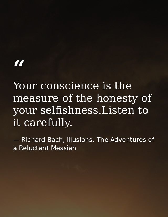 Your conscience is the measure of the honesty of your selfishness.Listen to it carefully. — Richard Bach, Illusions: The Adventures of a Reluctant Messiah