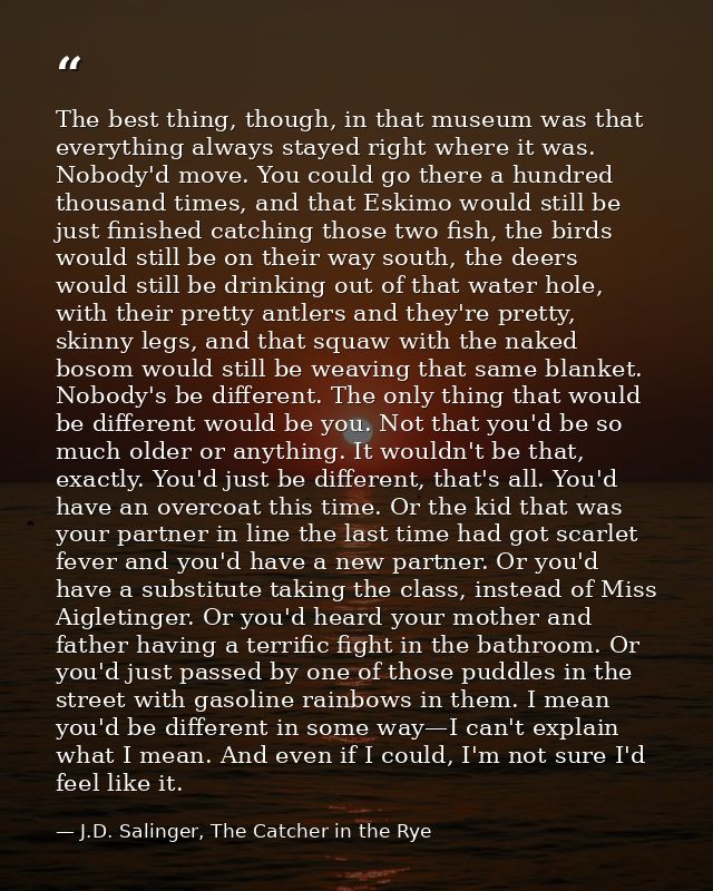 The best thing, though, in that museum was that everything always stayed right where it was. Nobody'd move. You could go — J.D. Salinger, The Catcher in the Rye