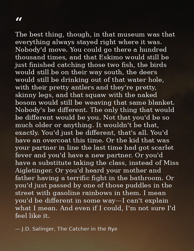 The best thing, though, in that museum was that everything always stayed right where it was. Nobody'd move. You could go — J.D. Salinger, The Catcher in the Rye