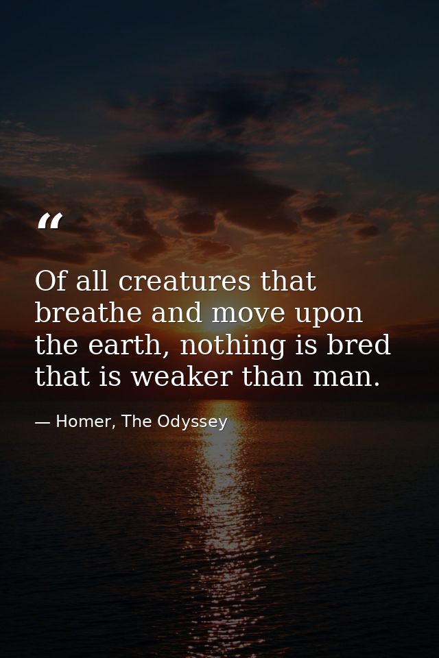 Of all creatures that breathe and move upon the earth, nothing is bred that is weaker than man. — Homer, The Odyssey