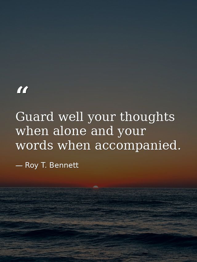 Guard well your thoughts when alone and your words when accompanied. — Roy T. Bennett
