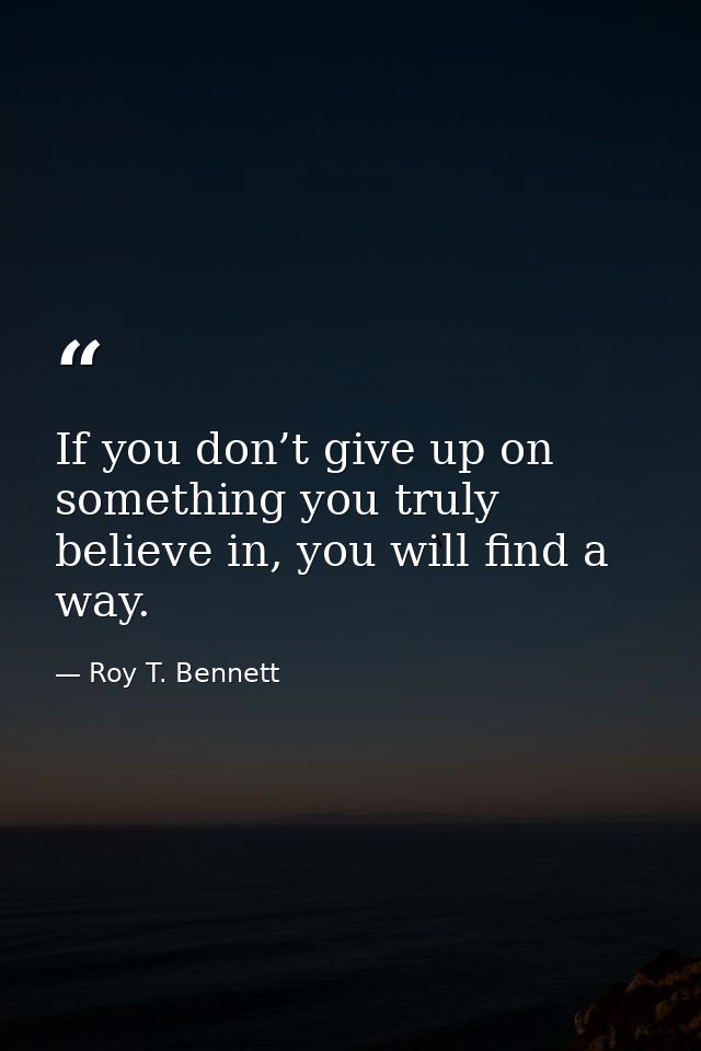 If you don’t give up on something you truly believe in, you will find a way. — Roy T. Bennett