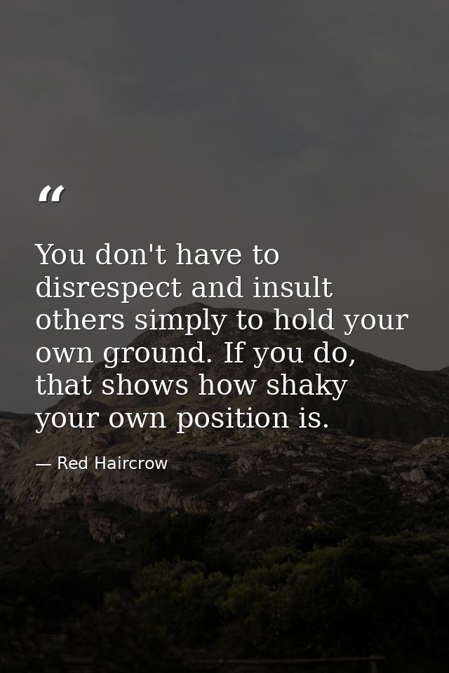You don't have to disrespect and insult others simply to hold your own ground. If you do, that shows how shaky your own  — Red Haircrow