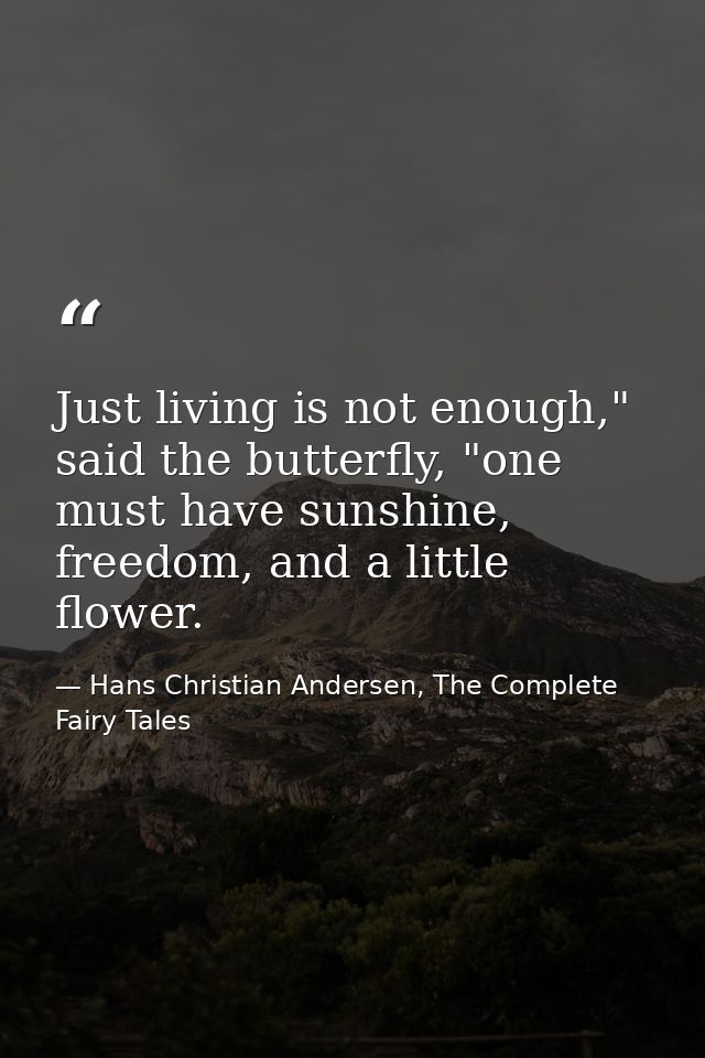 Just living is not enough," said the butterfly, "one must have sunshine, freedom, and a little flower. — Hans Christian Andersen, The Complete Fairy Tales