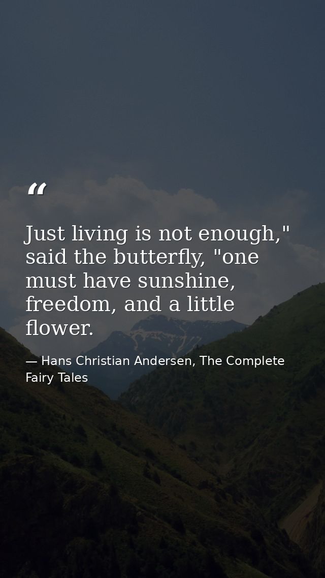 Just living is not enough," said the butterfly, "one must have sunshine, freedom, and a little flower. — Hans Christian Andersen, The Complete Fairy Tales