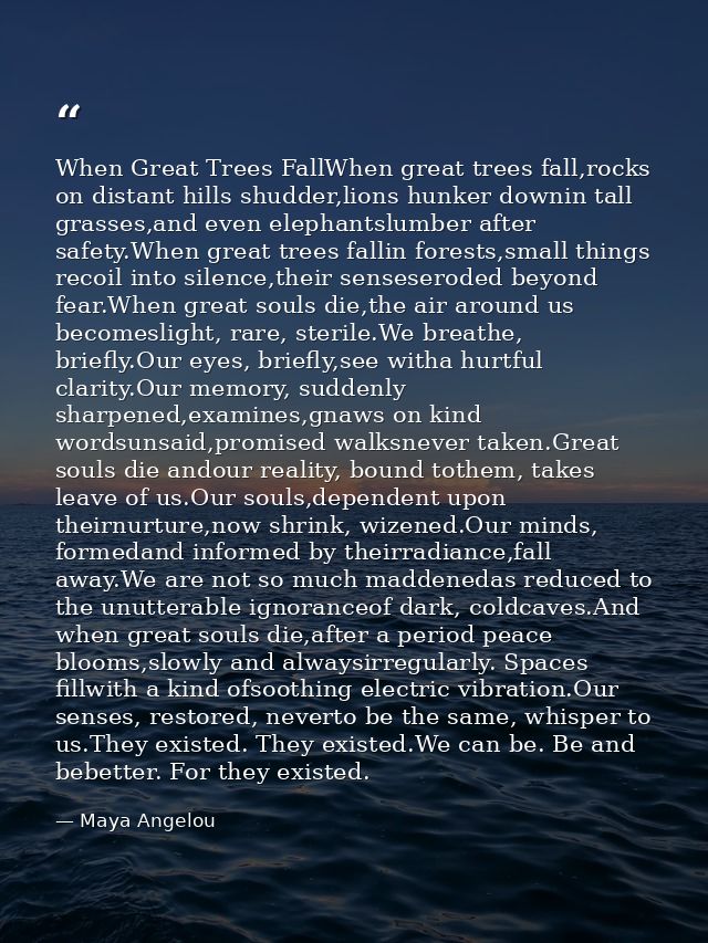 When Great Trees FallWhen great trees fall,rocks on distant hills shudder,lions hunker downin tall grasses,and even elep — Maya Angelou