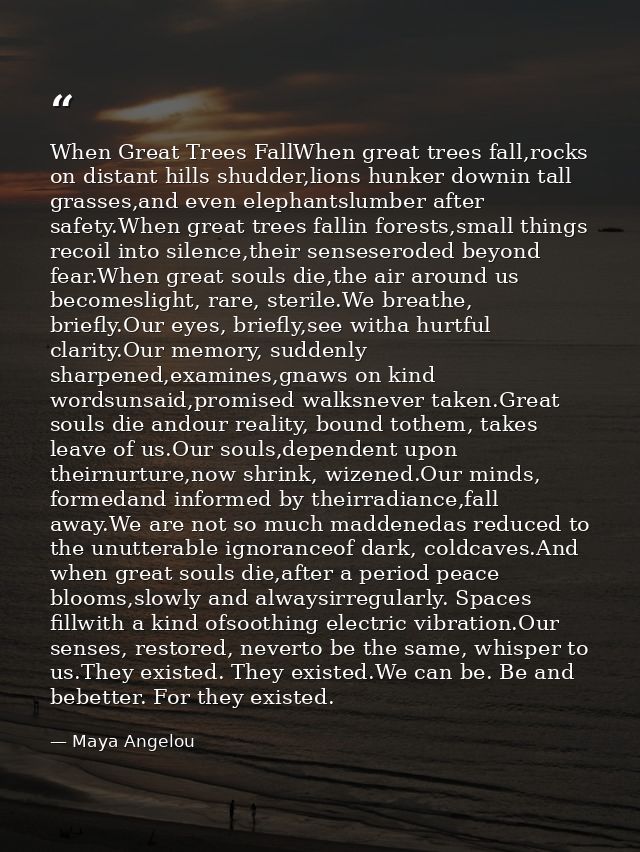 When Great Trees FallWhen great trees fall,rocks on distant hills shudder,lions hunker downin tall grasses,and even elep — Maya Angelou