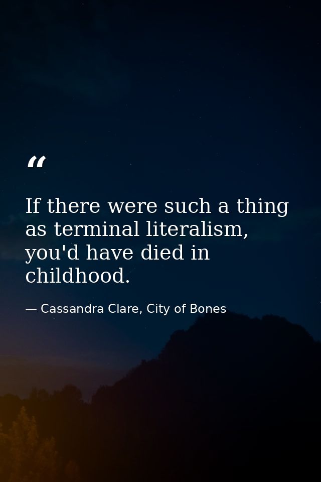If there were such a thing as terminal literalism, you'd have died in childhood. — Cassandra Clare, City of Bones