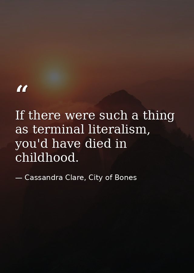 If there were such a thing as terminal literalism, you'd have died in childhood. — Cassandra Clare, City of Bones