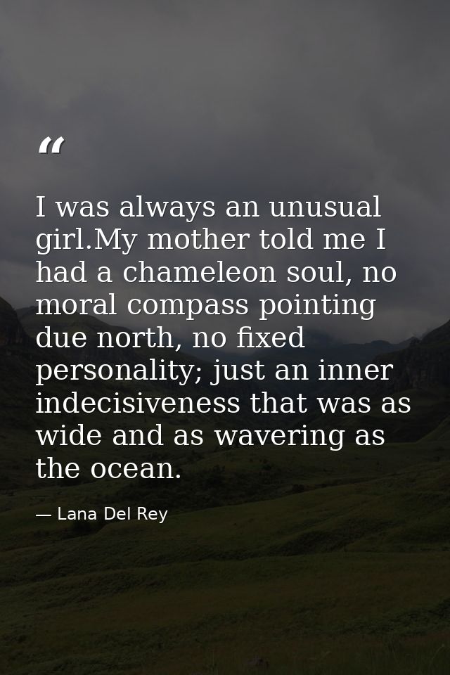 I was always an unusual girl.My mother told me I had a chameleon soul, no moral compass pointing due north, no fixed per — Lana Del Rey