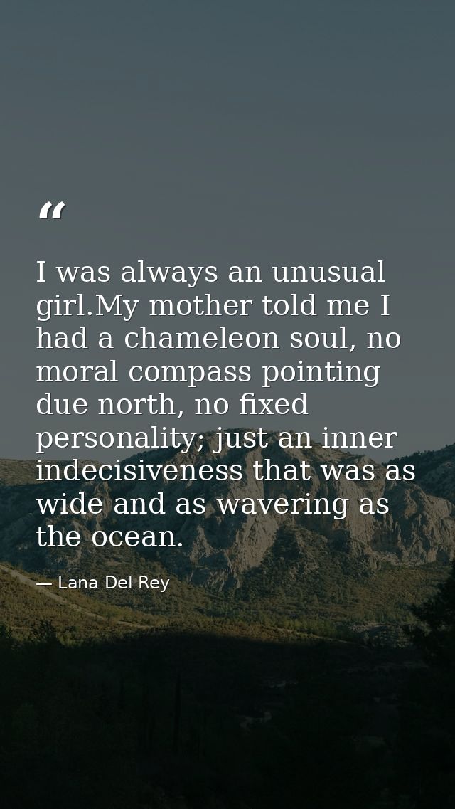 I was always an unusual girl.My mother told me I had a chameleon soul, no moral compass pointing due north, no fixed per — Lana Del Rey