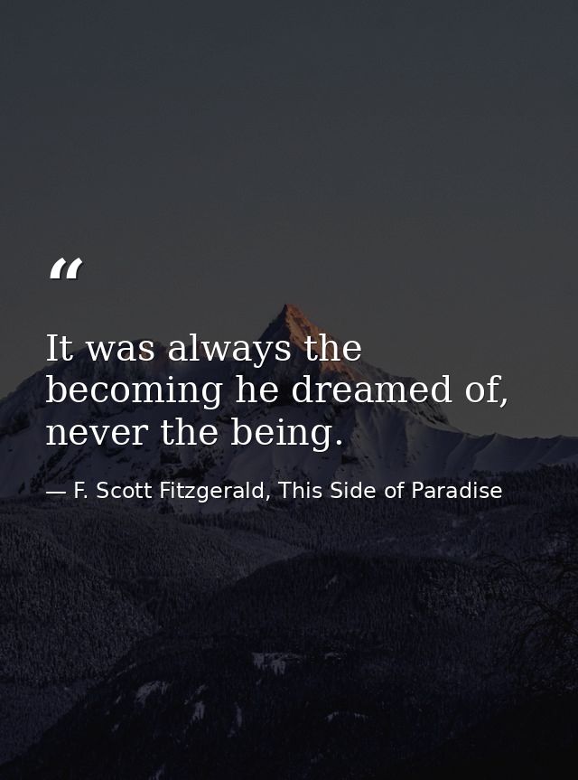 It was always the becoming he dreamed of, never the being. — F. Scott Fitzgerald, This Side of Paradise