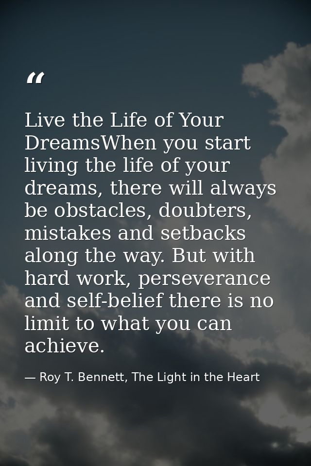 Live the Life of Your DreamsWhen you start living the life of your dreams, there will always be obstacles, doubters, mis — Roy T. Bennett, The Light in the Heart