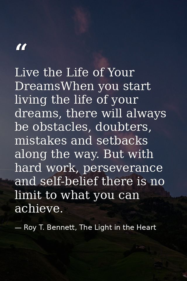 Live the Life of Your DreamsWhen you start living the life of your dreams, there will always be obstacles, doubters, mis — Roy T. Bennett, The Light in the Heart