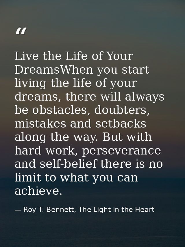 Live the Life of Your DreamsWhen you start living the life of your dreams, there will always be obstacles, doubters, mis — Roy T. Bennett, The Light in the Heart