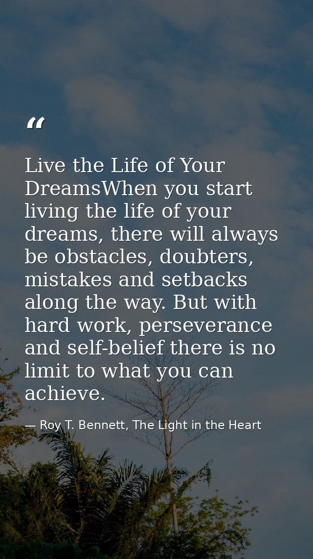 Live the Life of Your DreamsWhen you start living the life of your dreams, there will always be obstacles, doubters, mis — Roy T. Bennett, The Light in the Heart