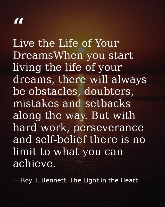 Live the Life of Your DreamsWhen you start living the life of your dreams, there will always be obstacles, doubters, mis — Roy T. Bennett, The Light in the Heart