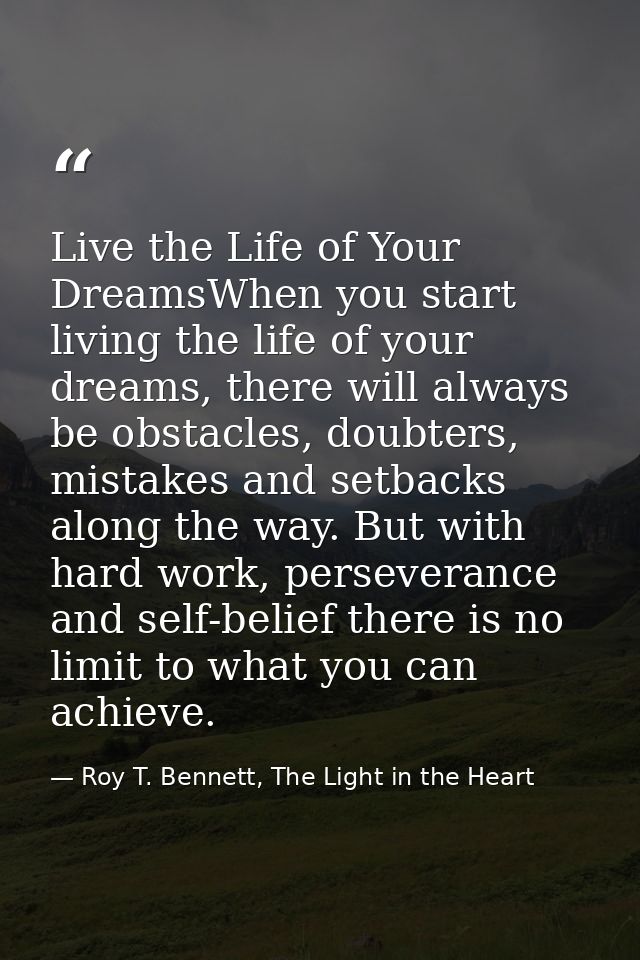 Live the Life of Your DreamsWhen you start living the life of your dreams, there will always be obstacles, doubters, mis — Roy T. Bennett, The Light in the Heart