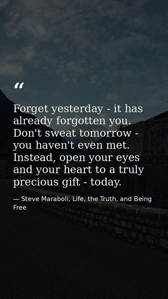 Forget yesterday - it has already forgotten you. Don't sweat tomorrow - you haven't even met. Instead, open your eyes an — Steve Maraboli, Life, the Truth, and Being Free