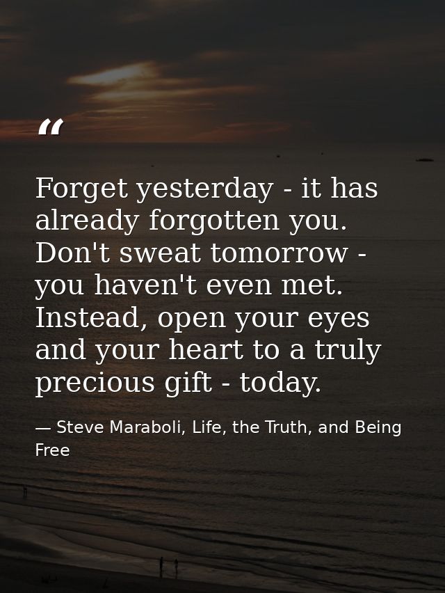 Forget yesterday - it has already forgotten you. Don't sweat tomorrow - you haven't even met. Instead, open your eyes an — Steve Maraboli, Life, the Truth, and Being Free