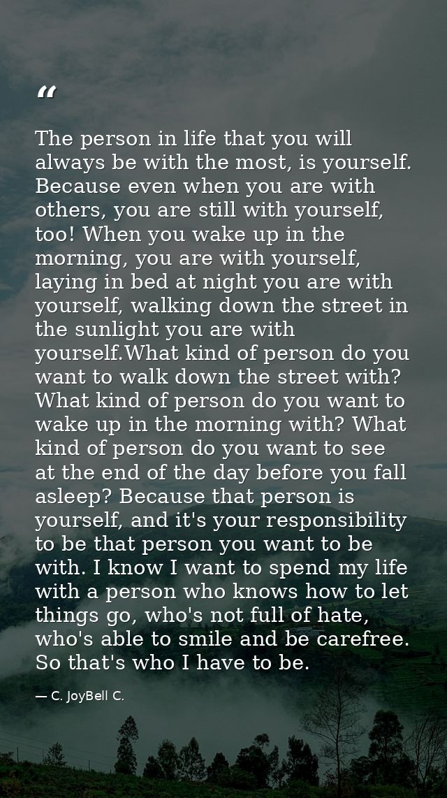 The person in life that you will always be with the most, is yourself. Because even when you are with others, you are st — C. JoyBell C.