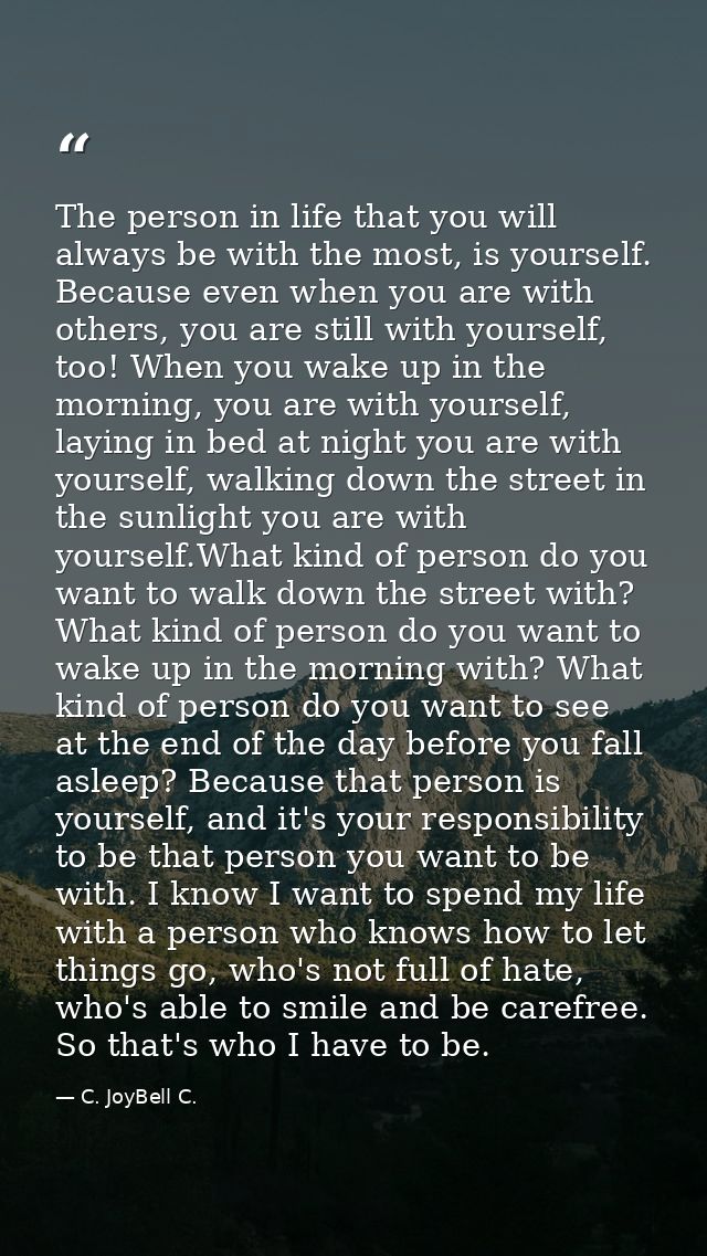 The person in life that you will always be with the most, is yourself. Because even when you are with others, you are st — C. JoyBell C.