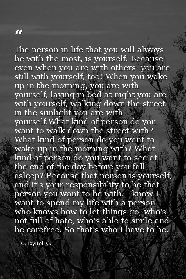 The person in life that you will always be with the most, is yourself. Because even when you are with others, you are st — C. JoyBell C.