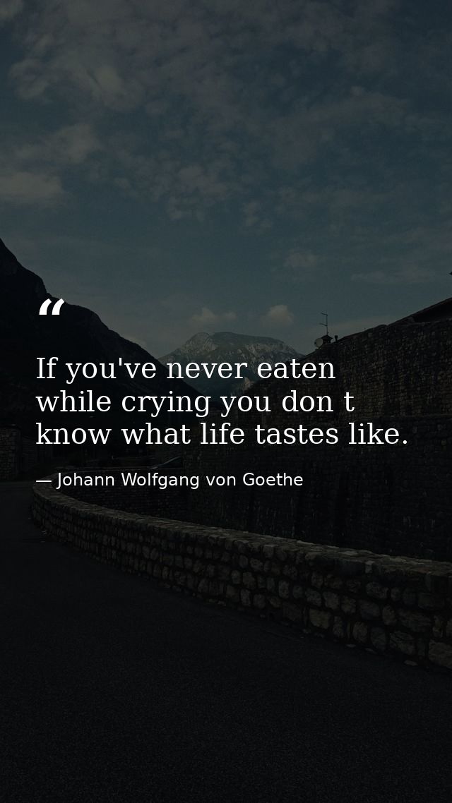 If you've never eaten while crying you don t know what life tastes like. — Johann Wolfgang von Goethe