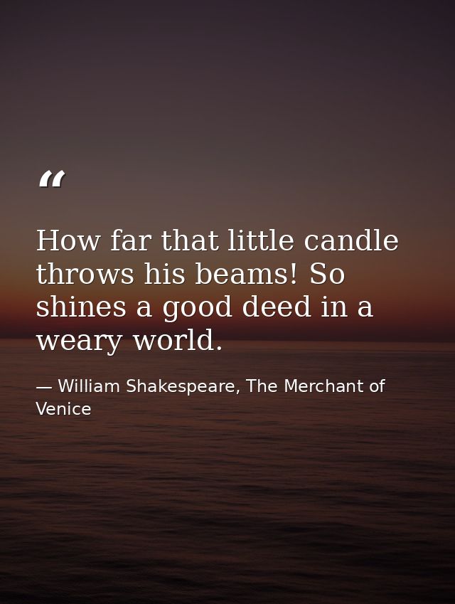 How far that little candle throws his beams! So shines a good deed in a weary world. — William Shakespeare, The Merchant of Venice
