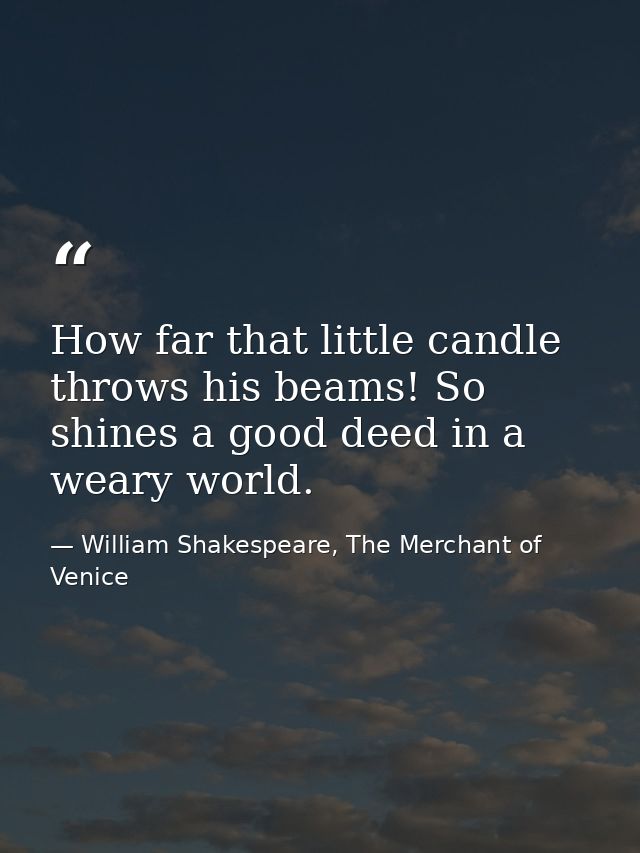 How far that little candle throws his beams! So shines a good deed in a weary world. — William Shakespeare, The Merchant of Venice
