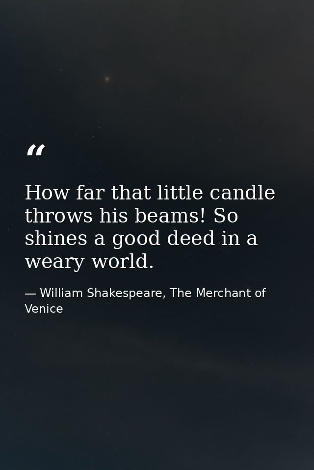How far that little candle throws his beams! So shines a good deed in a weary world. — William Shakespeare, The Merchant of Venice