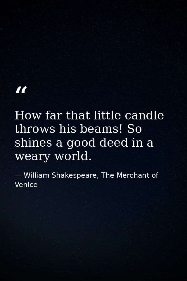 How far that little candle throws his beams! So shines a good deed in a weary world. — William Shakespeare, The Merchant of Venice