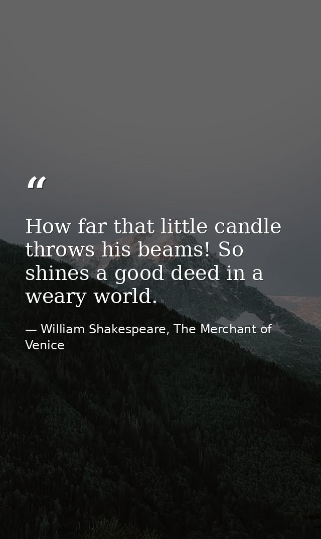 How far that little candle throws his beams! So shines a good deed in a weary world. — William Shakespeare, The Merchant of Venice