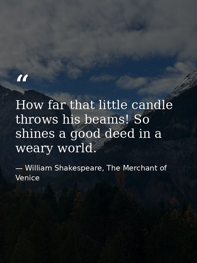 How far that little candle throws his beams! So shines a good deed in a weary world. — William Shakespeare, The Merchant of Venice