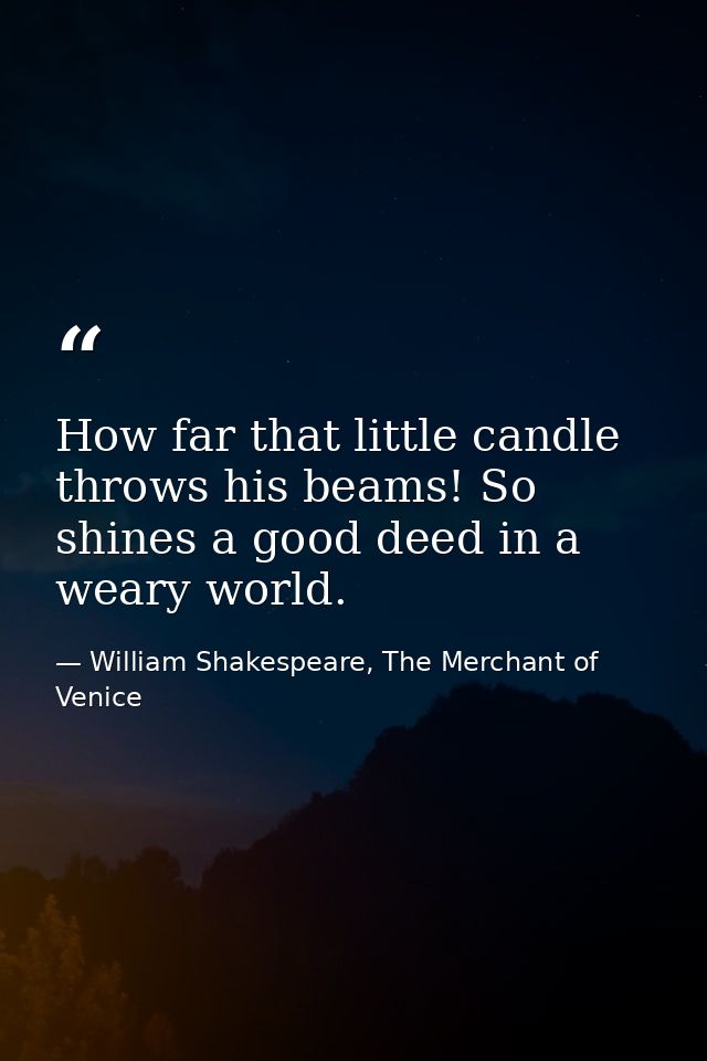 How far that little candle throws his beams! So shines a good deed in a weary world. — William Shakespeare, The Merchant of Venice