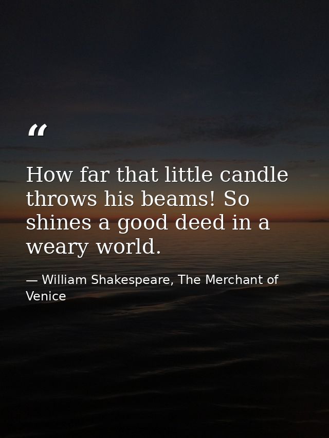 How far that little candle throws his beams! So shines a good deed in a weary world. — William Shakespeare, The Merchant of Venice