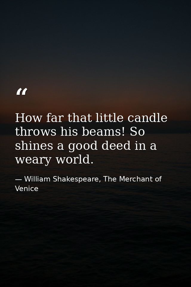 How far that little candle throws his beams! So shines a good deed in a weary world. — William Shakespeare, The Merchant of Venice