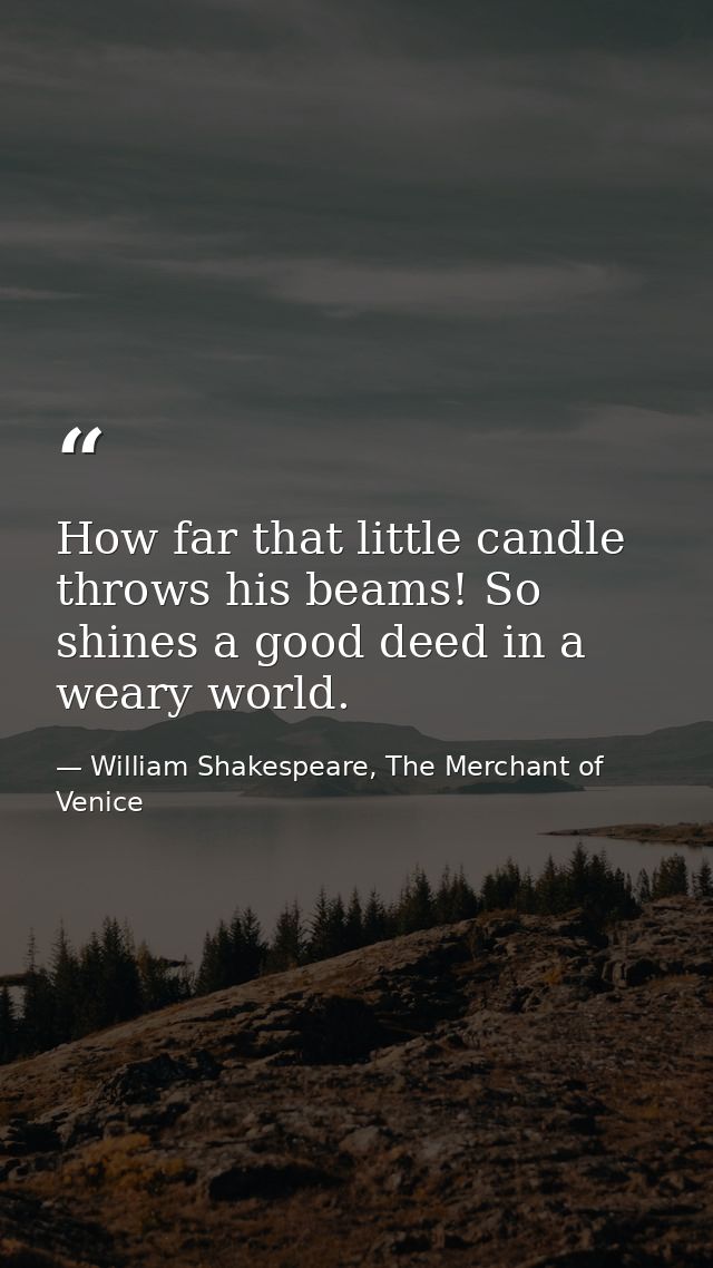 How far that little candle throws his beams! So shines a good deed in a weary world. — William Shakespeare, The Merchant of Venice