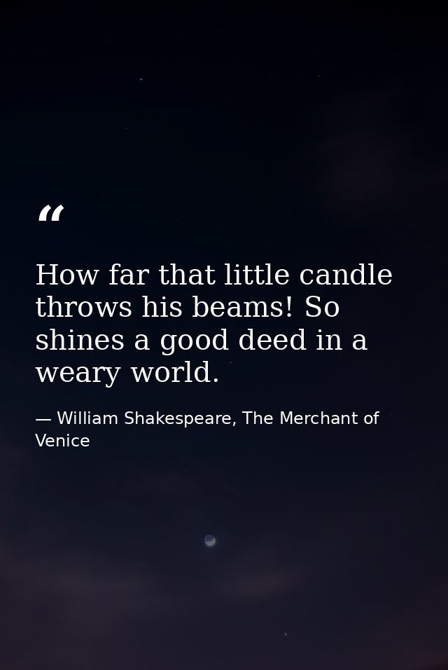 How far that little candle throws his beams! So shines a good deed in a weary world. — William Shakespeare, The Merchant of Venice