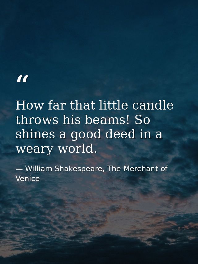 How far that little candle throws his beams! So shines a good deed in a weary world. — William Shakespeare, The Merchant of Venice