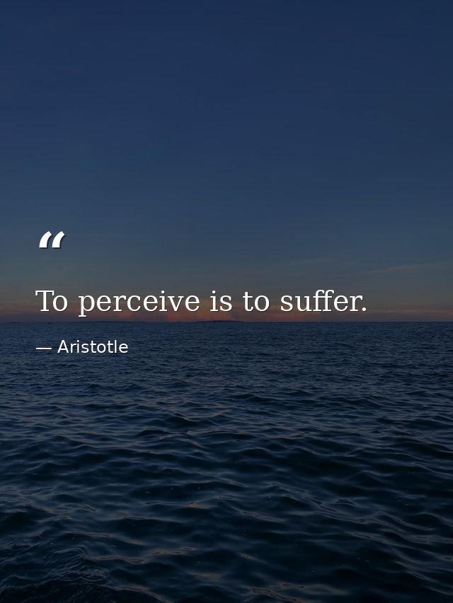 To perceive is to suffer. — Aristotle