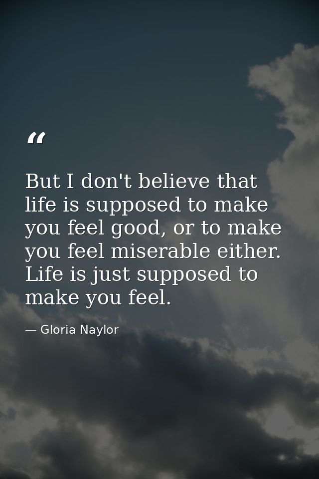 But I don't believe that life is supposed to make you feel good, or to make you feel miserable either. Life is just supp — Gloria Naylor