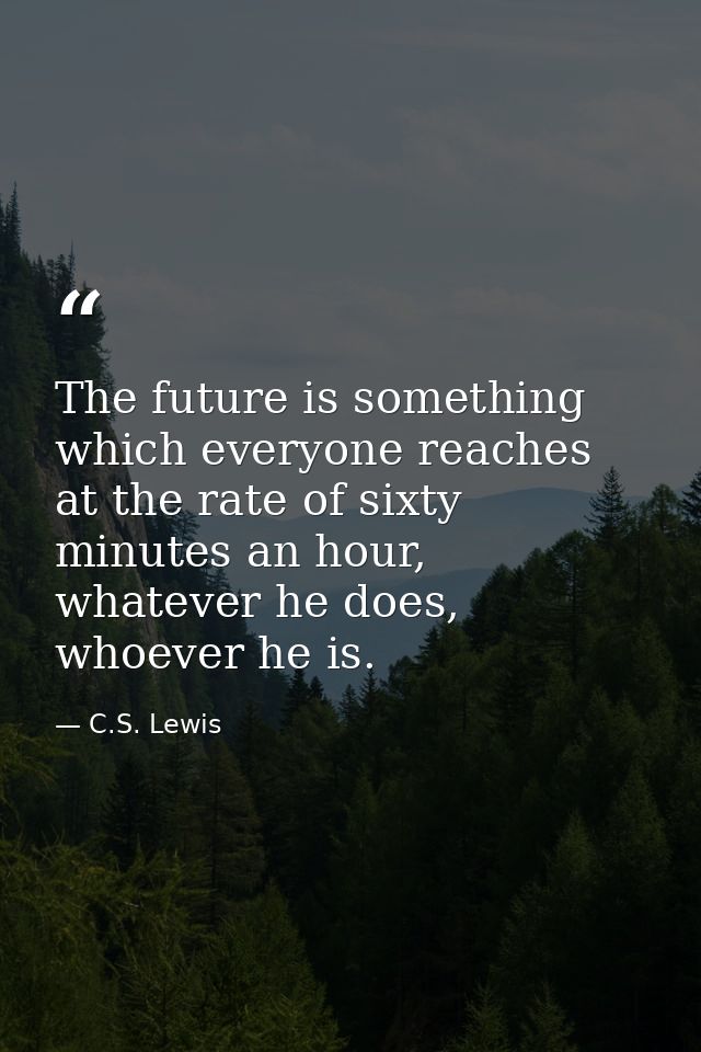 The future is something which everyone reaches at the rate of sixty minutes an hour, whatever he does, whoever he is. — C.S. Lewis