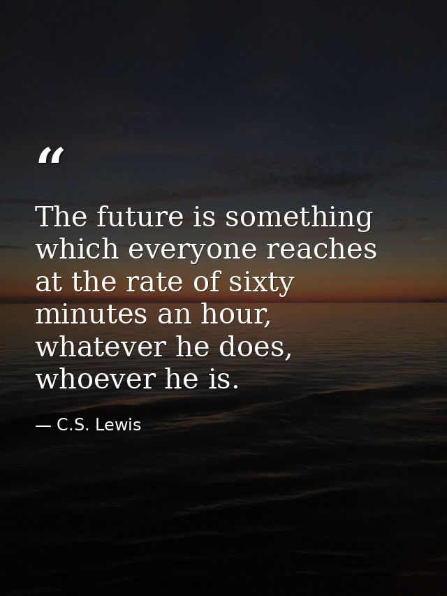 The future is something which everyone reaches at the rate of sixty minutes an hour, whatever he does, whoever he is. — C.S. Lewis