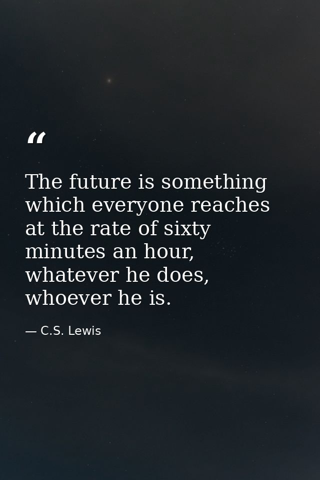 The future is something which everyone reaches at the rate of sixty minutes an hour, whatever he does, whoever he is. — C.S. Lewis