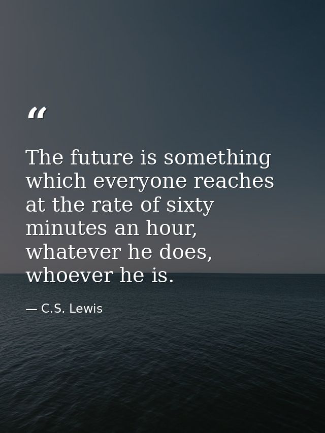 The future is something which everyone reaches at the rate of sixty minutes an hour, whatever he does, whoever he is. — C.S. Lewis