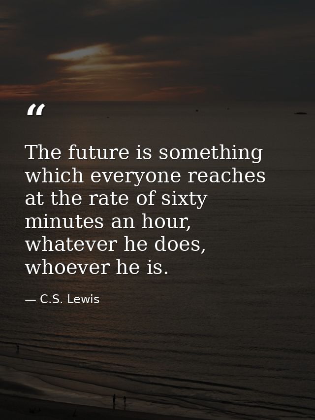 The future is something which everyone reaches at the rate of sixty minutes an hour, whatever he does, whoever he is. — C.S. Lewis