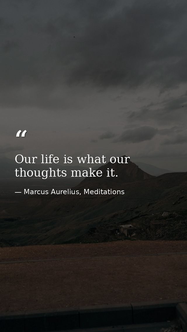 Our life is what our thoughts make it. — Marcus Aurelius, Meditations